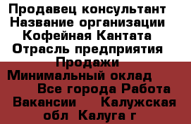 Продавец-консультант › Название организации ­ Кофейная Кантата › Отрасль предприятия ­ Продажи › Минимальный оклад ­ 65 000 - Все города Работа » Вакансии   . Калужская обл.,Калуга г.